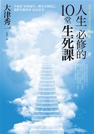 人生必修的10堂生死課 ：生命是「向死而生」，唯有正視死亡，我們才能學會「好好活著」；思考死亡，就明白那些事該馬上做！