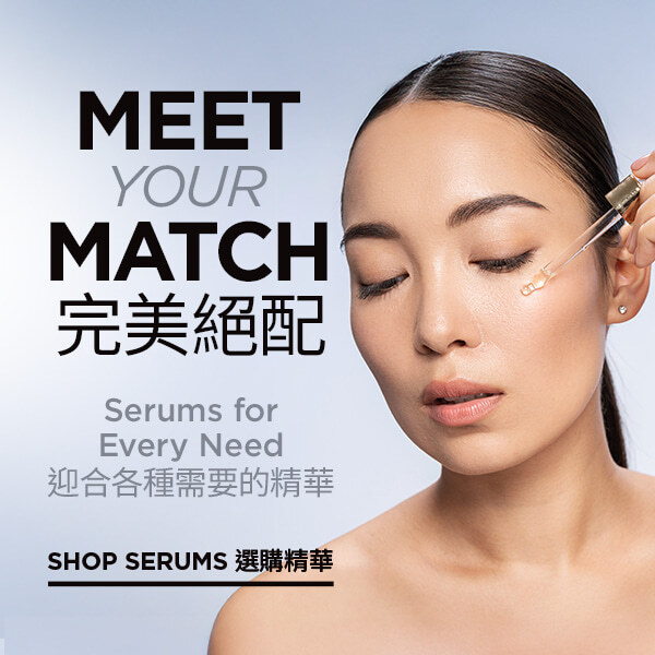 Meet Your Match 完美絕配 Serums for Every Need 迎合各種需要的精華 Shop Serums 選購精華 