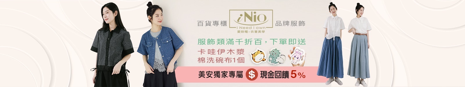 iNio 衣著美學，現金回饋5%，要美型也要舒適，「iNio」全館服飾滿千折百，買就送「卡哇伊木漿棉洗碗布1個」。