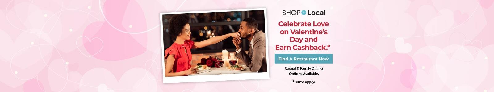 Celebrate Love on Valentine’s Day and earn cashback. Find A Restaurant Now (Casual & Family Dining Options Available) *Terms apply