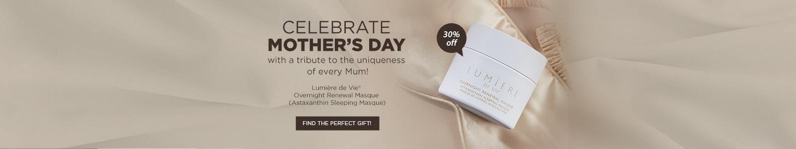 Celebrate Mother's Day with a tribute to the uniqueness of every Mum! Lumiere De Vie Overnight Renewal Masque (Astaxanthin Sleeping Masque) 30% off Find the perfect gift