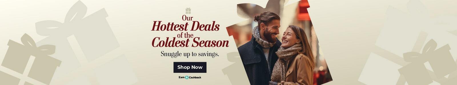 Our Hottest Deals of the Coldest Season Snuggle up to savings. Shop Now. Earn Cashback.