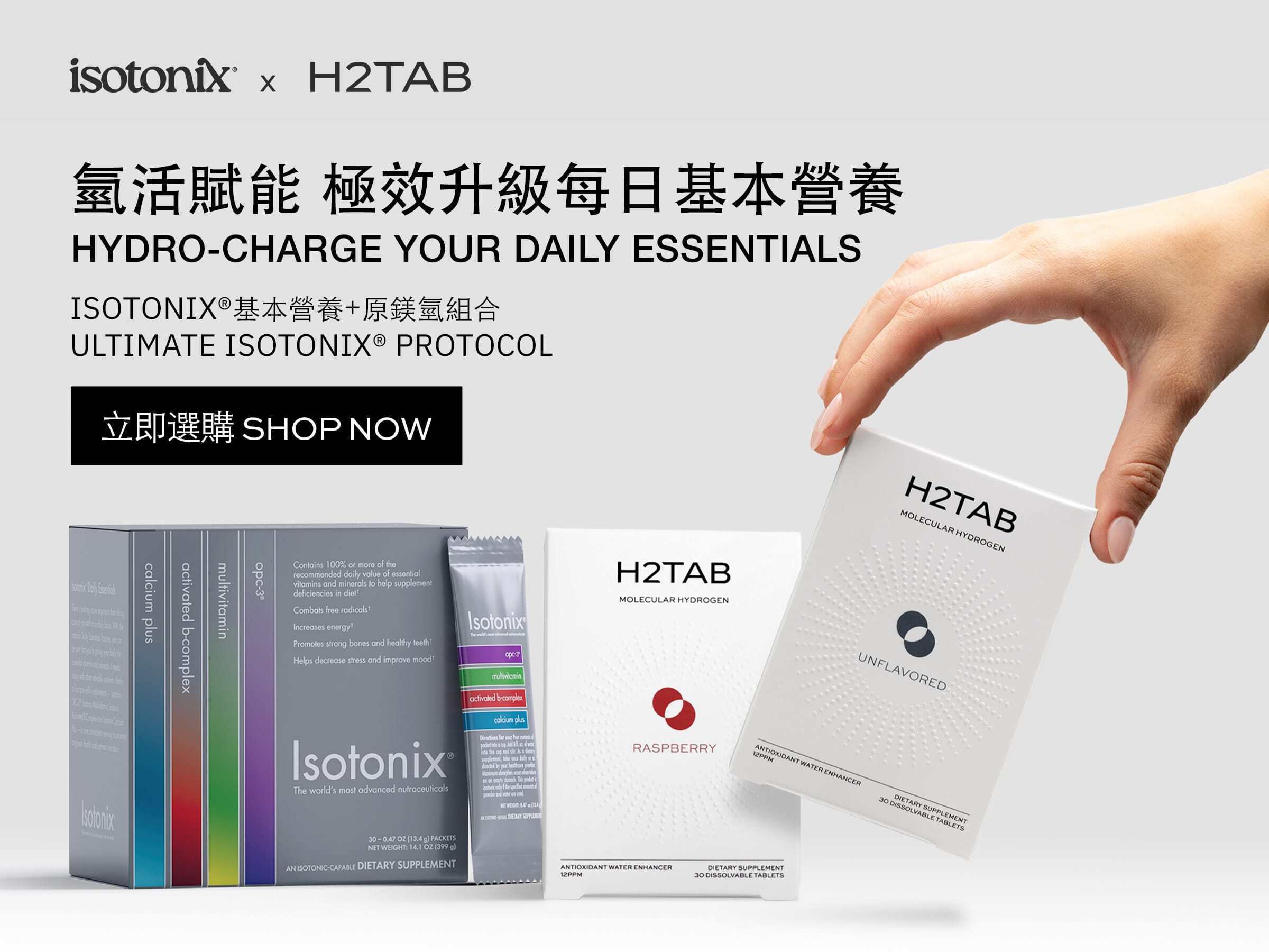 The Ultimate Isotonix® Protocol Isotonix® 基本營養+原鎂氫組合 Hydro-Charge your Daily Essentials 氫活賦能，極效升級每日基本營養 Shop Now 立即選購